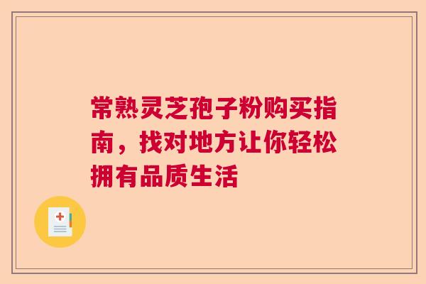 常熟灵芝孢子粉购买指南,找对地方让你轻松拥有品质生活 常熟灵芝孢子粉购买指南,找对地方让你轻松拥有品质生活