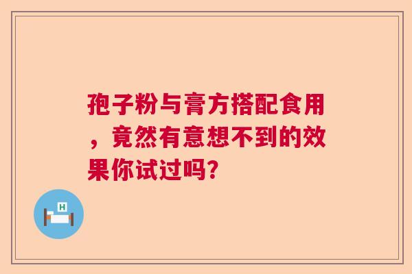 孢子粉与膏方搭配食用,竟然有意想不到的效果你试过吗? 孢子粉与膏方搭配食用,竟然有意想不到的效果你试过吗?