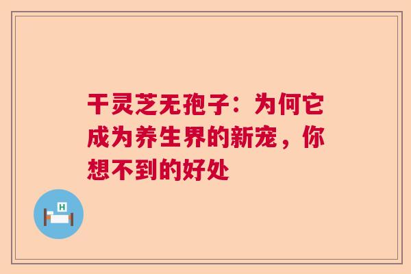 干灵芝无孢子:为何它成为养生界的新宠,你想不到的好处 干灵芝无孢子:为何它成为养生界的新宠,你想不到的好处