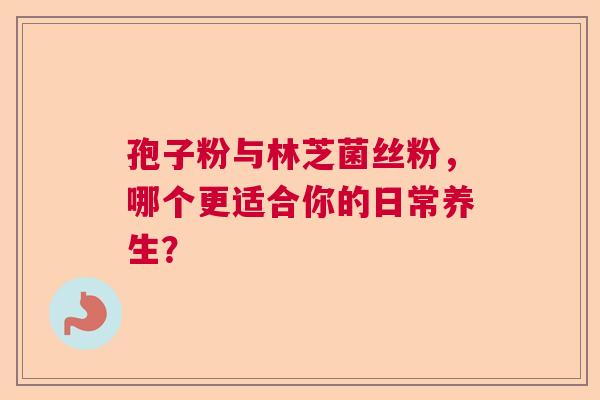 孢子粉与林芝菌丝粉,哪个更适合你的日常养生? 孢子粉与林芝菌丝粉,哪个更适合你的日常养生?