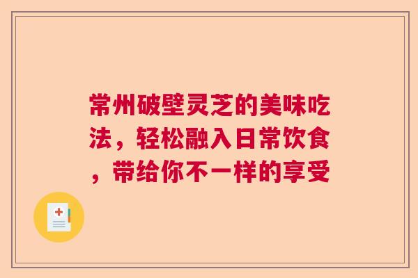 常州破壁灵芝的美味吃法,轻松融入日常饮食,带给你不一样的享受 常州破壁灵芝的美味吃法,轻松融入日常饮食,带给你不一样的享受