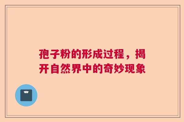 孢子粉的形成过程,揭开自然界中的奇妙现象 孢子粉的形成过程,揭开自然界中的奇妙现象