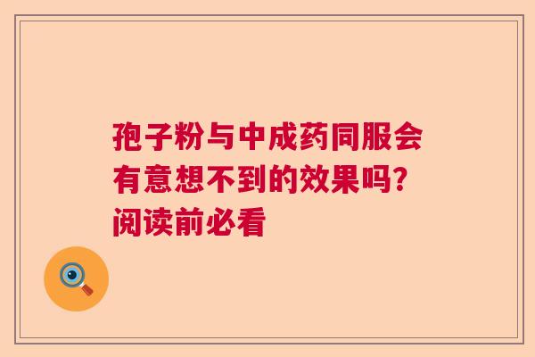 孢子粉与中成药同服会有意想不到的效果吗?阅读前必看 孢子粉与中成药同服会有意想不到的效果吗?阅读前必看
