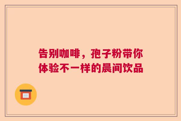 告别咖啡,孢子粉带你体验不一样的晨间饮品 告别咖啡,孢子粉带你体验不一样的晨间饮品