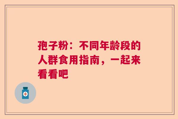 孢子粉:不同年龄段的人群食用指南,一起来看看吧 孢子粉:不同年龄段的人群食用指南,一起来看看吧