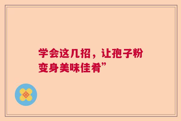 学会这几招,让孢子粉变身美味佳肴” 学会这几招,让孢子粉变身美味佳肴”