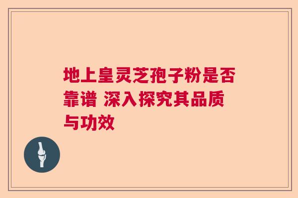 地上皇灵芝孢子粉是否靠谱 深入探究其品质与功效 地上皇灵芝孢子粉是否靠谱 深入探究其品质与功效