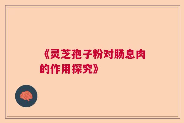 《灵芝孢子粉对肠息肉的作用探究》 《灵芝孢子粉对肠息肉的作用探究》