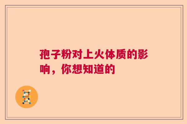 孢子粉对上火体质的影响,你想知道的 孢子粉对上火体质的影响,你想知道的