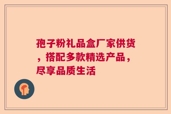 孢子粉礼品盒厂家供货,搭配多款精选产品,尽享品质生活 孢子粉礼品盒厂家供货,搭配多款精选产品,尽享品质生活