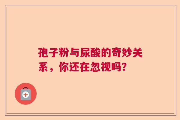 孢子粉与尿酸的奇妙关系,你还在忽视吗? 孢子粉与尿酸的奇妙关系,你还在忽视吗?
