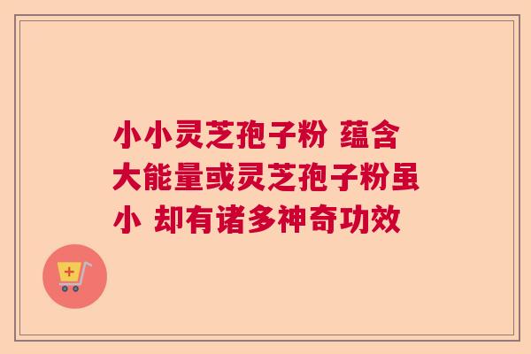 小小灵芝孢子粉 蕴含大能量或灵芝孢子粉虽小 却有诸多神奇功效 小小灵芝孢子粉 蕴含大能量或灵芝孢子粉虽小 却有诸多神奇功效