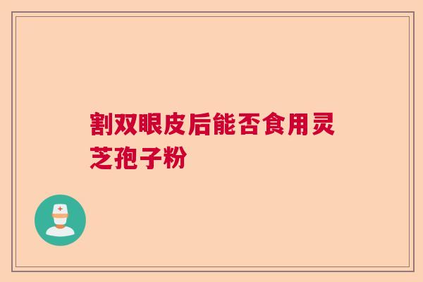 割双眼皮后能否食用灵芝孢子粉 割双眼皮后能否食用灵芝孢子粉