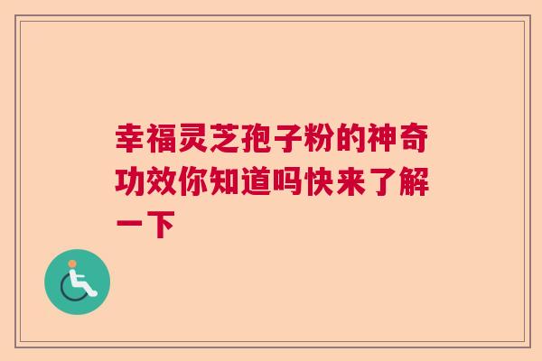 幸福灵芝孢子粉的神奇功效你知道吗快来了解一下 幸福灵芝孢子粉的神奇功效你知道吗快来了解一下