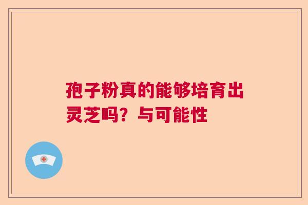 孢子粉真的能够培育出灵芝吗?与可能性 孢子粉真的能够培育出灵芝吗?与可能性