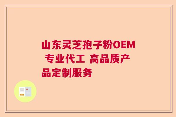山东灵芝孢子粉OEM 专业代工 高品质产品定制服务 山东灵芝孢子粉OEM 专业代工 高品质产品定制服务