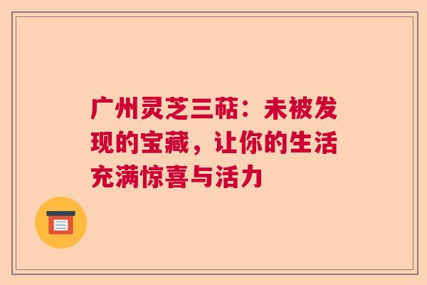 广州灵芝三萜:未被发现的宝藏,让你的生活充满惊喜与活力 广州灵芝三萜:未被发现的宝藏,让你的生活充满惊喜与活力