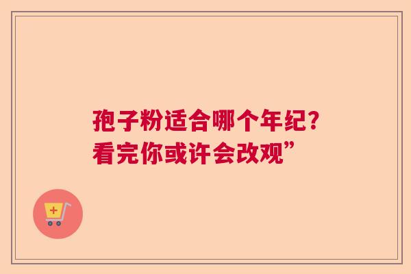 孢子粉适合哪个年纪?看完你或许会改观” 孢子粉适合哪个年纪?看完你或许会改观”