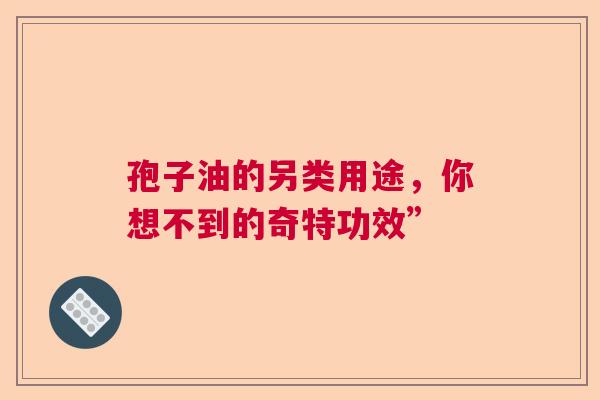 孢子油的另类用途,你想不到的奇特功效” 孢子油的另类用途,你想不到的奇特功效”