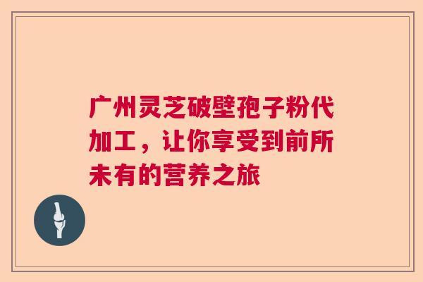广州灵芝破壁孢子粉代加工,让你享受到前所未有的营养之旅 广州灵芝破壁孢子粉代加工,让你享受到前所未有的营养之旅