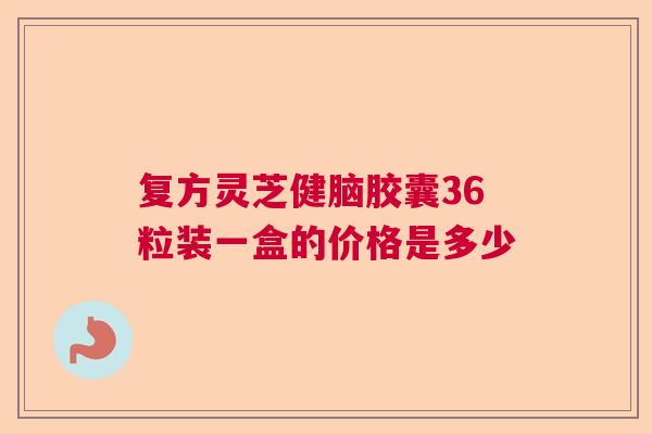 复方灵芝健脑胶囊36粒装一盒的价格是多少 复方灵芝健脑胶囊36粒装一盒的价格是多少