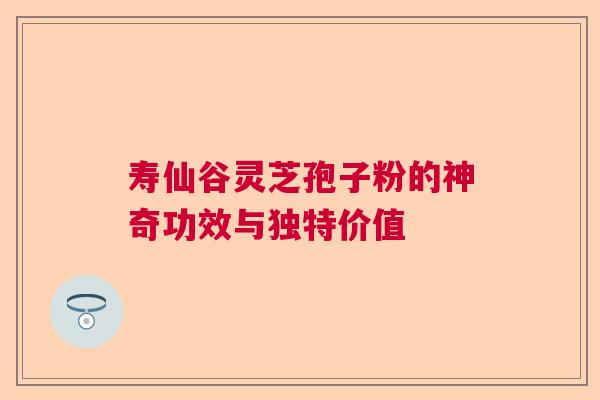 寿仙谷灵芝孢子粉的神奇功效与独特价值 寿仙谷灵芝孢子粉的神奇功效与独特价值