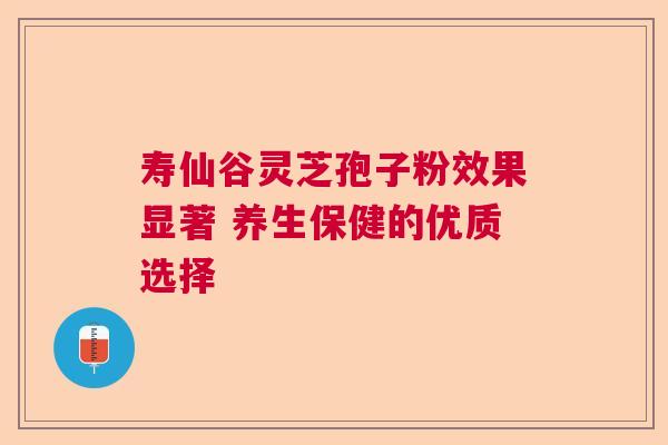 寿仙谷灵芝孢子粉效果显著 养生保健的优质选择 寿仙谷灵芝孢子粉效果显著 养生保健的优质选择