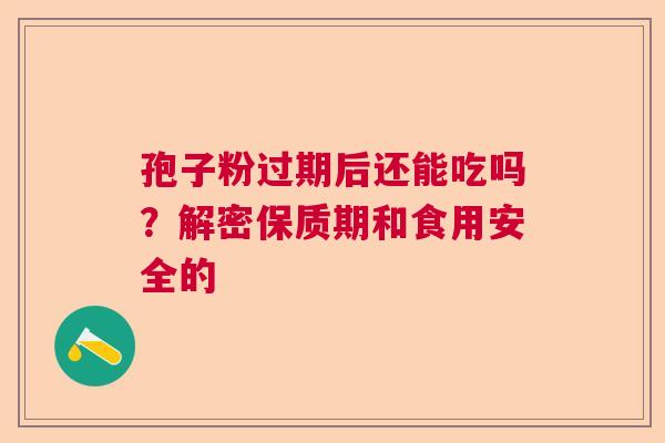 孢子粉过期后还能吃吗?解密保质期和食用安全的 孢子粉过期后还能吃吗?解密保质期和食用安全的