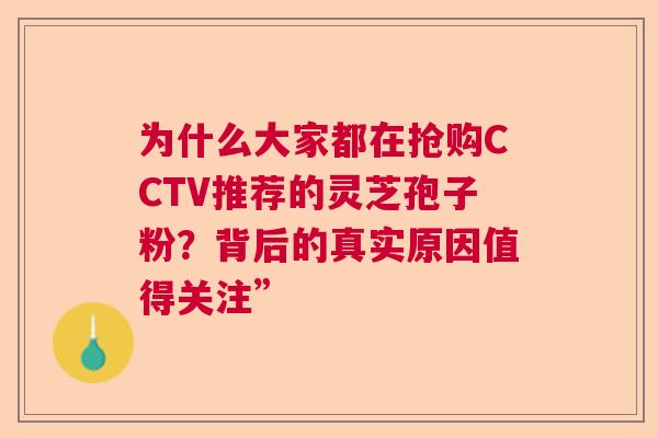 为什么大家都在抢购CCTV推荐的灵芝孢子粉?背后的真实原因值得关注” 为什么大家都在抢购CCTV推荐的灵芝孢子粉?背后的真实原因值得关注”