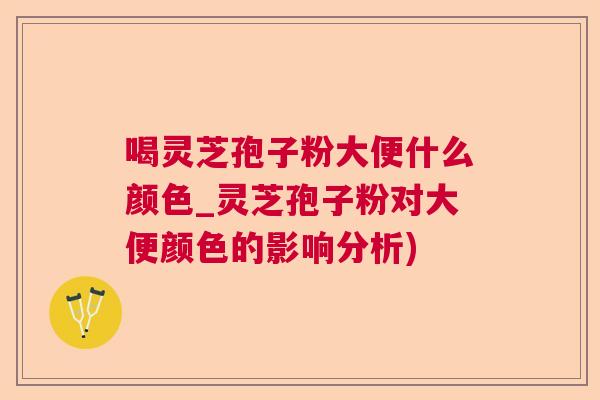 喝灵芝孢子粉大便什么颜色_灵芝孢子粉对大便颜色的影响分析) 喝灵芝孢子粉大便什么颜色_灵芝孢子粉对大便颜色的影响分析)
