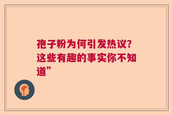 孢子粉为何引发热议?这些有趣的事实你不知道” 孢子粉为何引发热议?这些有趣的事实你不知道”
