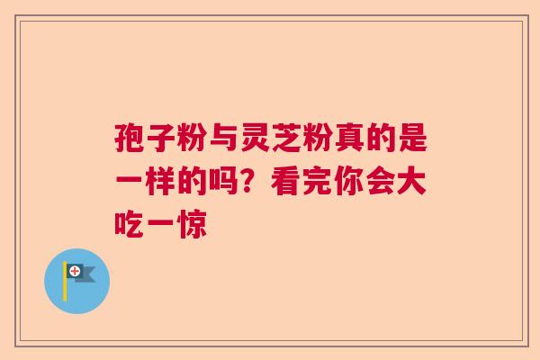 孢子粉与灵芝粉真的是一样的吗?看完你会大吃一惊 孢子粉与灵芝粉真的是一样的吗?看完你会大吃一惊