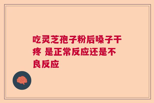 吃灵芝孢子粉后嗓子干疼 是正常反应还是不良反应 吃灵芝孢子粉后嗓子干疼 是正常反应还是不良反应