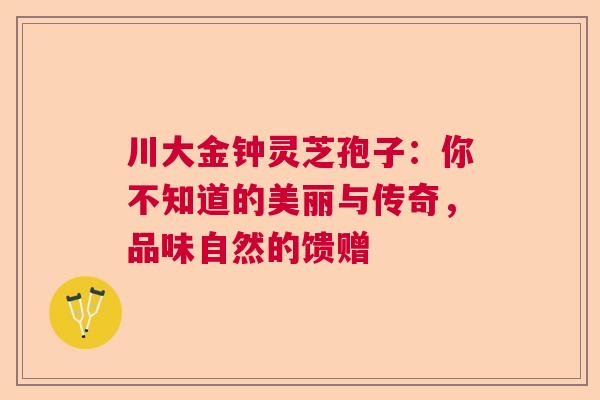 川大金钟灵芝孢子:你不知道的美丽与传奇,品味自然的馈赠 川大金钟灵芝孢子:你不知道的美丽与传奇,品味自然的馈赠