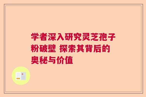 学者深入研究灵芝孢子粉破壁 探索其背后的奥秘与价值 学者深入研究灵芝孢子粉破壁 探索其背后的奥秘与价值