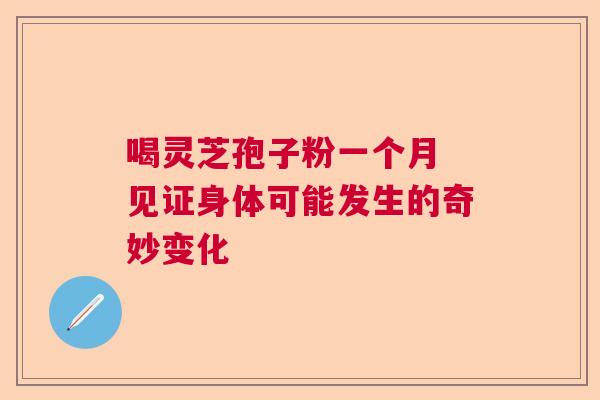 喝灵芝孢子粉一个月 见证身体可能发生的奇妙变化 喝灵芝孢子粉一个月 见证身体可能发生的奇妙变化
