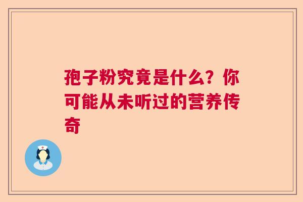 孢子粉究竟是什么?你可能从未听过的营养传奇 孢子粉究竟是什么?你可能从未听过的营养传奇