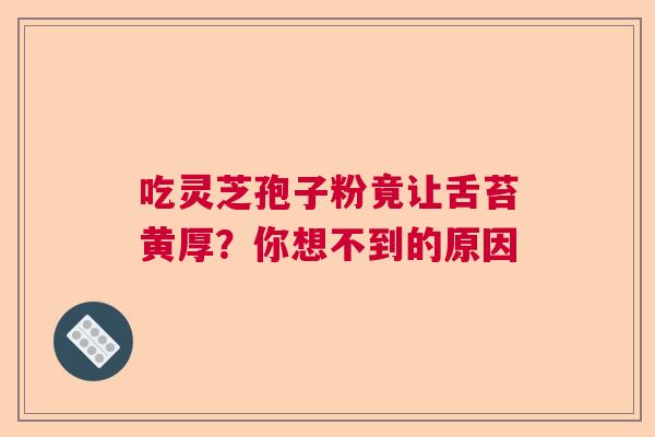 吃灵芝孢子粉竟让舌苔黄厚?你想不到的原因 吃灵芝孢子粉竟让舌苔黄厚?你想不到的原因
