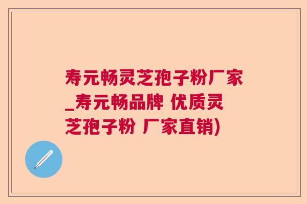 寿元畅灵芝孢子粉厂家_寿元畅品牌 优质灵芝孢子粉 厂家直销) 寿元畅灵芝孢子粉厂家_寿元畅品牌 优质灵芝孢子粉 厂家直销)