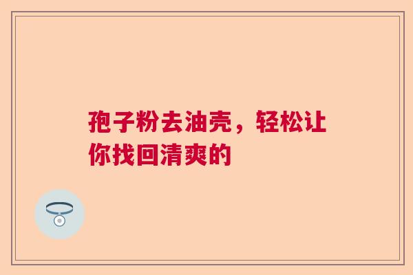 孢子粉去油壳,轻松让你找回清爽的 孢子粉去油壳,轻松让你找回清爽的