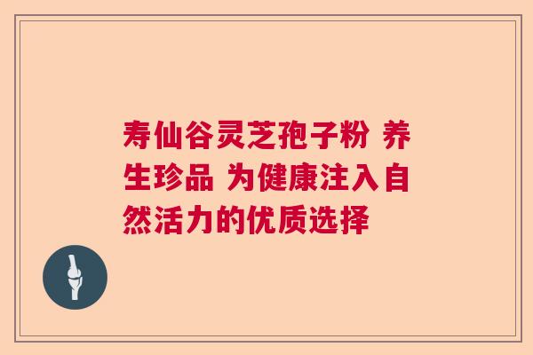 寿仙谷灵芝孢子粉 养生珍品 为健康注入自然活力的优质选择 寿仙谷灵芝孢子粉 养生珍品 为健康注入自然活力的优质选择