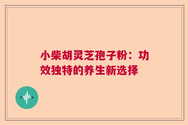 小柴胡灵芝孢子粉:功效独特的养生新选择 小柴胡灵芝孢子粉:功效独特的养生新选择