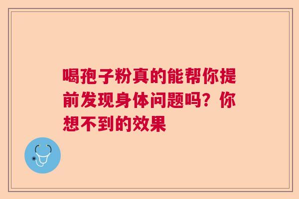 喝孢子粉真的能帮你提前发现身体问题吗?你想不到的效果 喝孢子粉真的能帮你提前发现身体问题吗?你想不到的效果