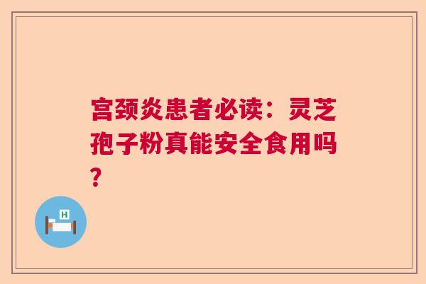 宫颈炎患者必读:灵芝孢子粉真能安全食用吗? 宫颈炎患者必读:灵芝孢子粉真能安全食用吗?
