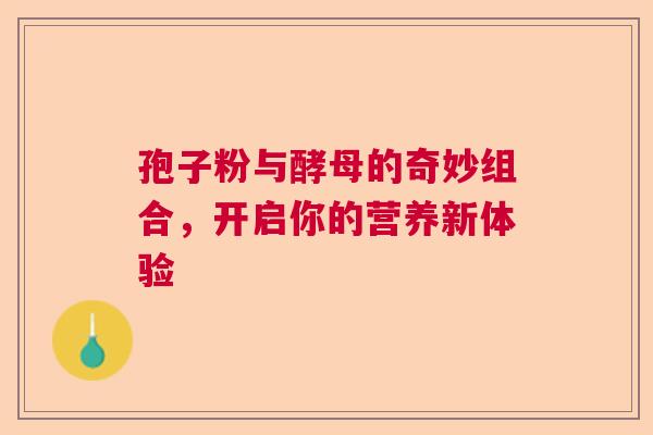 孢子粉与酵母的奇妙组合,开启你的营养新体验 孢子粉与酵母的奇妙组合,开启你的营养新体验