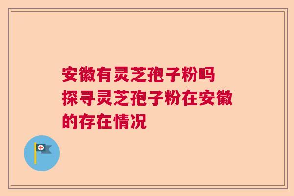 安徽有灵芝孢子粉吗 探寻灵芝孢子粉在安徽的存在情况 安徽有灵芝孢子粉吗 探寻灵芝孢子粉在安徽的存在情况