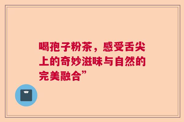 喝孢子粉茶,感受舌尖上的奇妙滋味与自然的完美融合” 喝孢子粉茶,感受舌尖上的奇妙滋味与自然的完美融合”