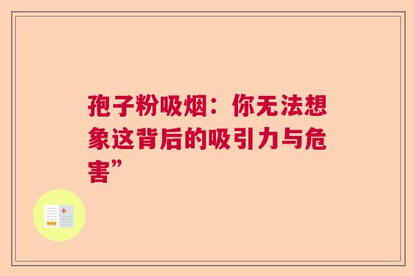 孢子粉吸烟:你无法想象这背后的吸引力与危害” 孢子粉吸烟:你无法想象这背后的吸引力与危害”