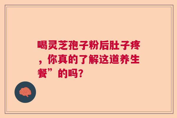 喝灵芝孢子粉后肚子疼,你真的了解这道养生餐”的吗? 喝灵芝孢子粉后肚子疼,你真的了解这道养生餐”的吗?