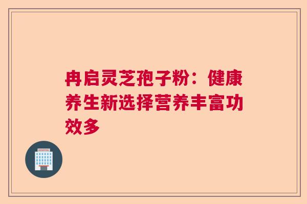 冉启灵芝孢子粉:健康养生新选择营养丰富功效多 冉启灵芝孢子粉:健康养生新选择营养丰富功效多